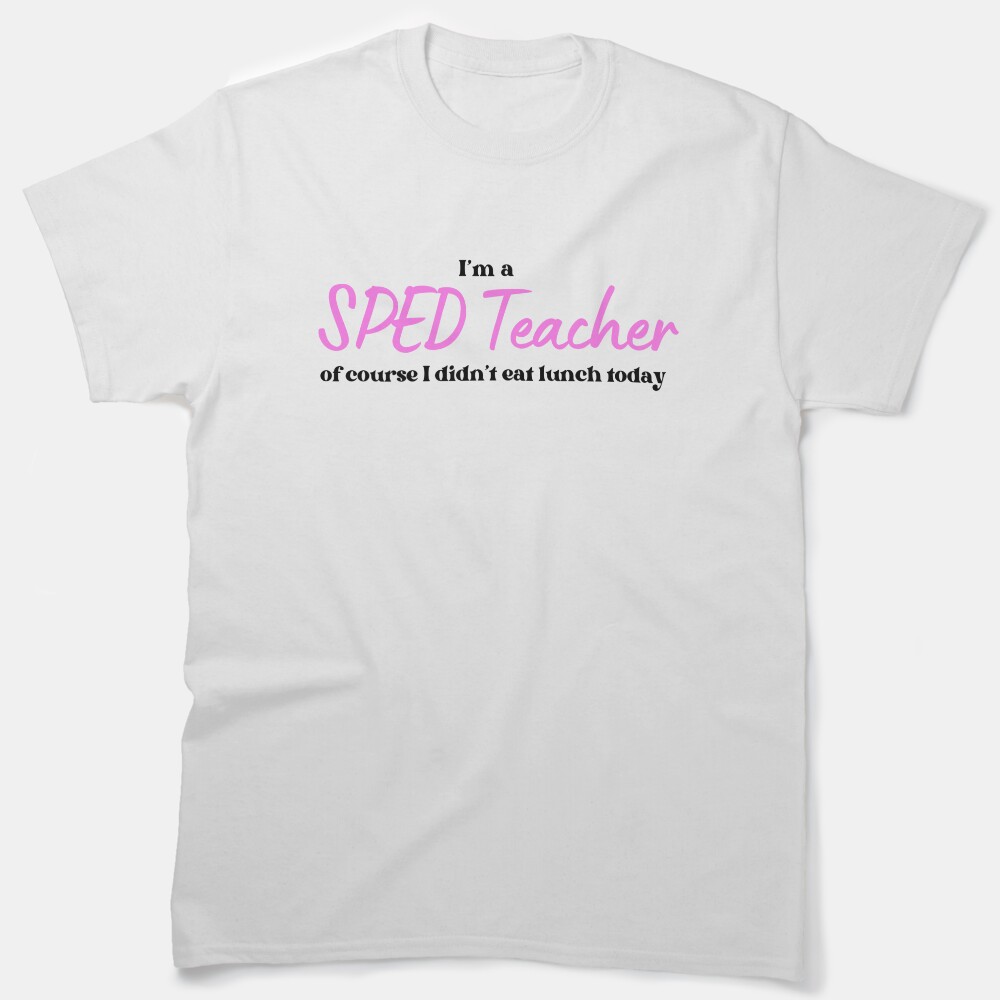 I'm A Sped Teacher Of Course I Didn't Eat Lunch Today Classic T-Shirt