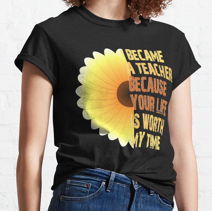 I Became A Teacher Because Your Life Is Worth My Time Classic T-Shirt
