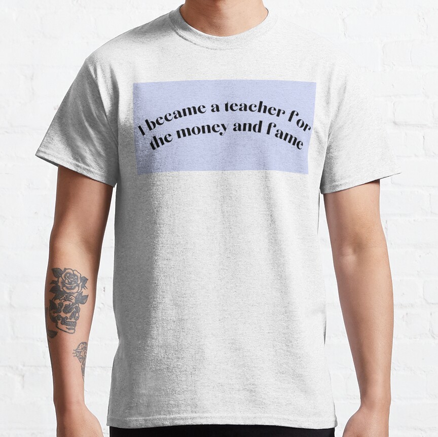 I Became A Teacher For The Money And Fame Classic T-Shirt