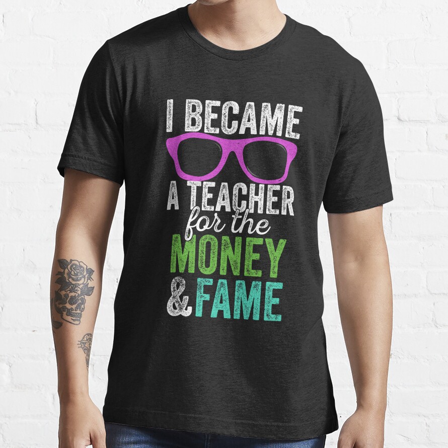 I Became A Teacher For The Money And Fame Essential T-Shirt