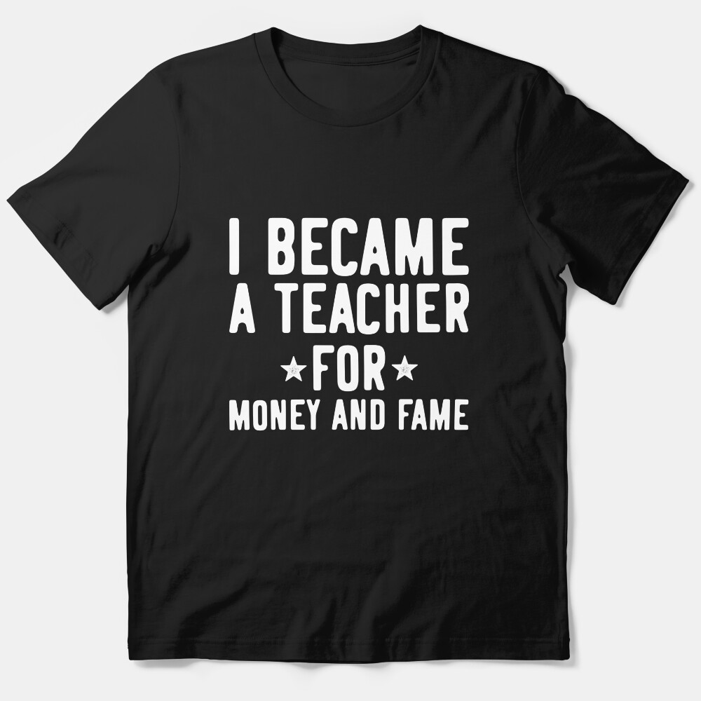 I Became A Teacher For The Money And Fame Essential T-Shirt