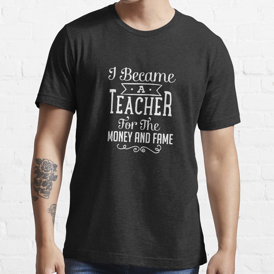 I Became A Teacher For The Money And Fame Essential T-Shirt