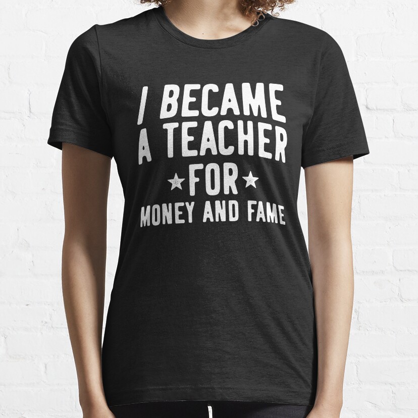 I Became A Teacher For The Money And Fame Essential T-Shirt