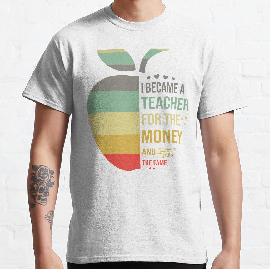 I Became A Teacher For The Money And The Fame Classic T-Shirt