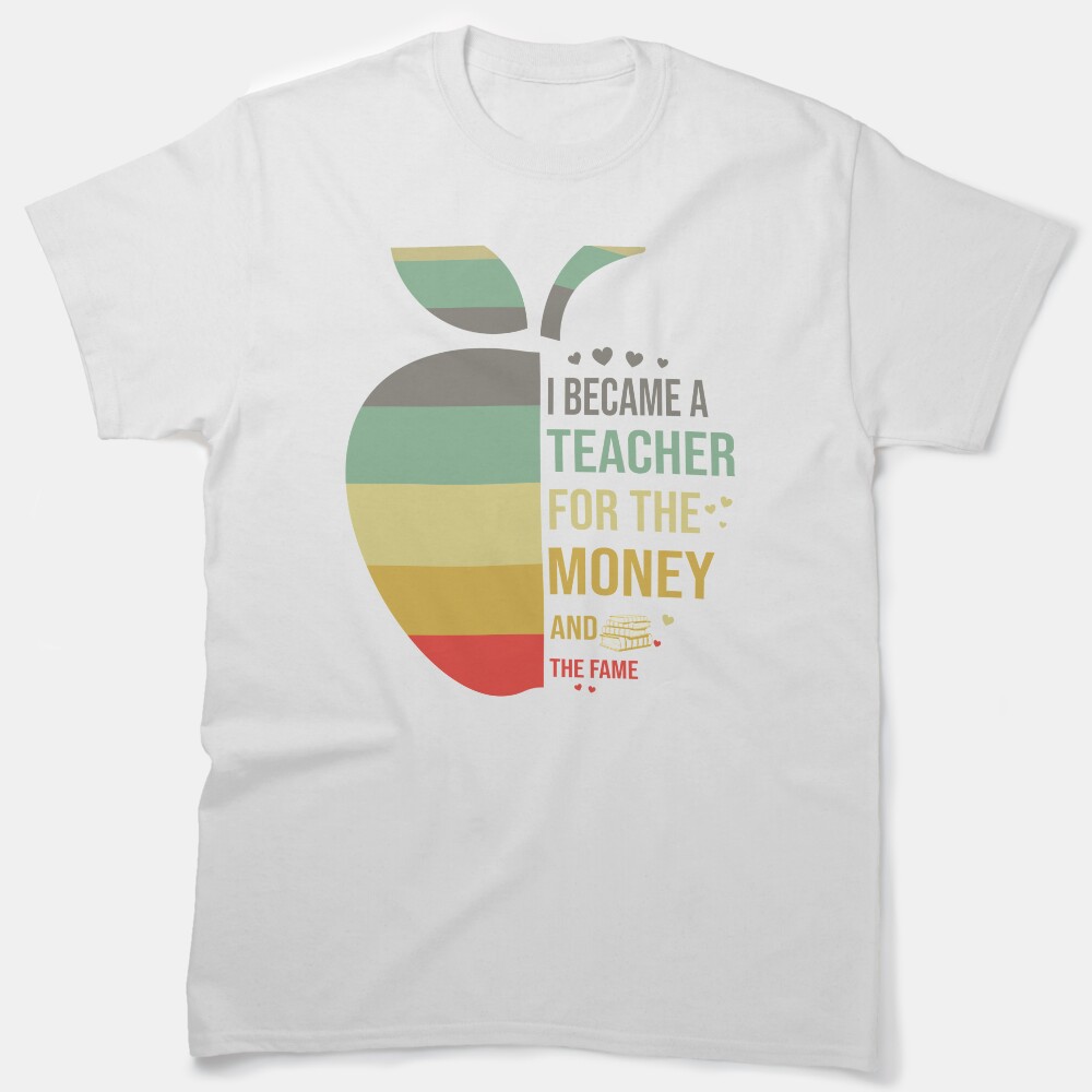 I Became A Teacher For The Money And The Fame Classic T-Shirt
