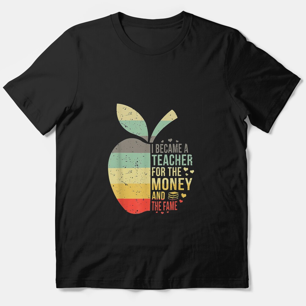 I Became A Teacher For The Money And The Fame Teacher Gift T-Shirt Essential T-Shirt