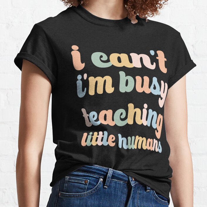 I Cant Im Busy Teaching Little Humans. Classic T-Shirt