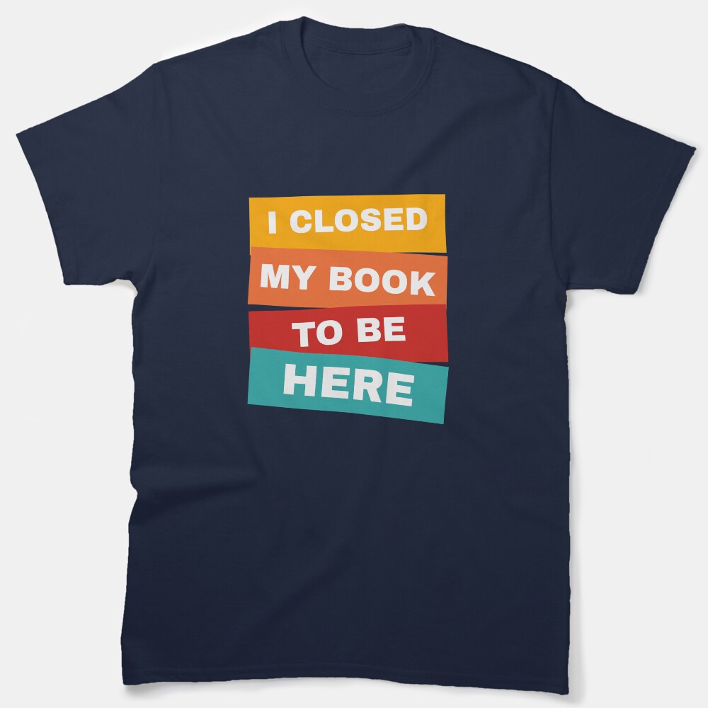 I Closed My Book To Be Here Classic T-Shirt