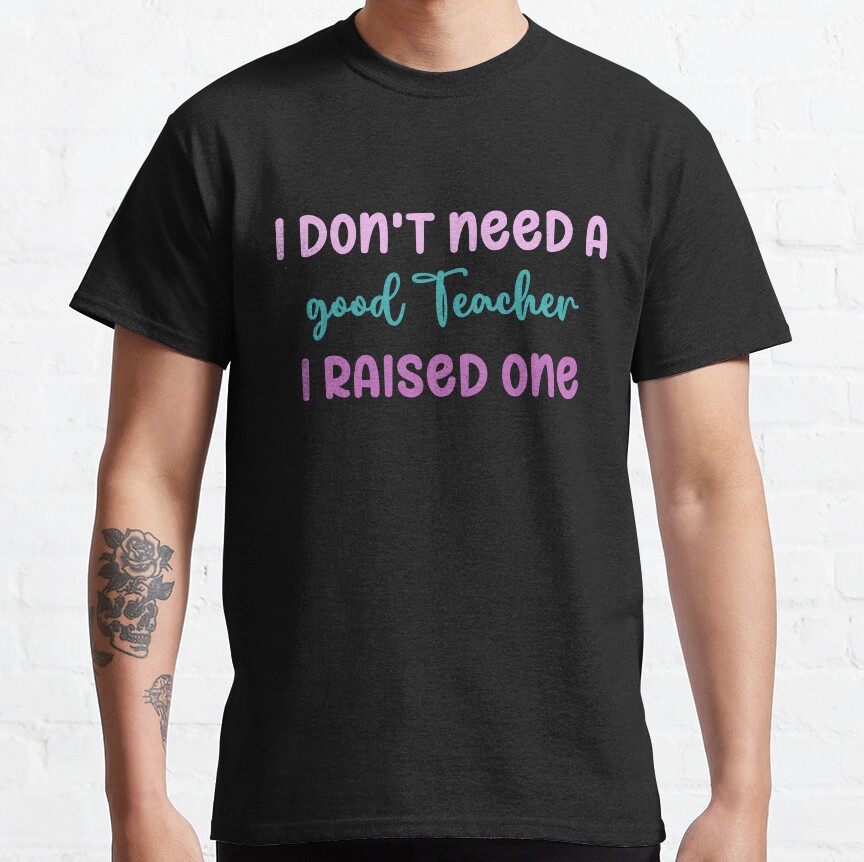 I Don'T Need A Good Teacher I Raised One Classic T-Shirt