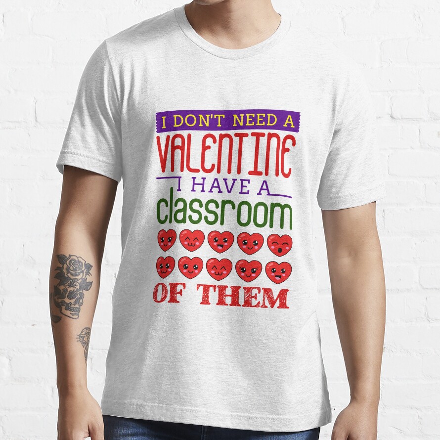 I Don'T Need A Valentine I Have A Classroom Of Them Teacher Essential T-Shirt