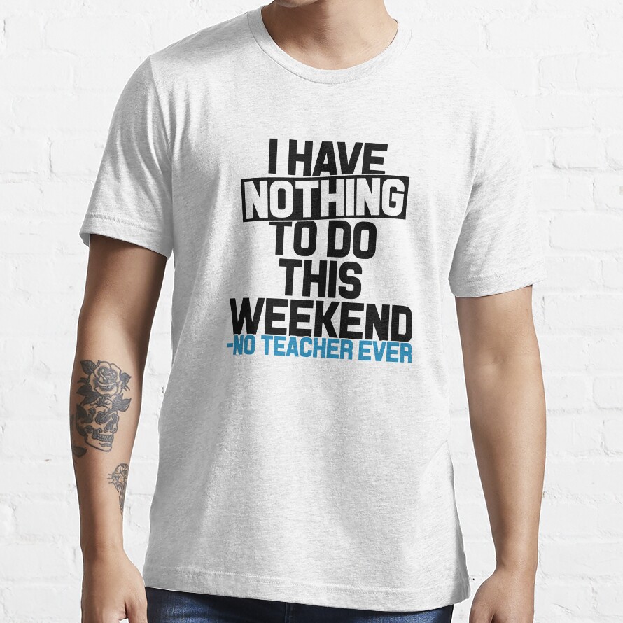 I Have Nothing To Do This Weekend- No Teacher Ever Essential T-Shirt