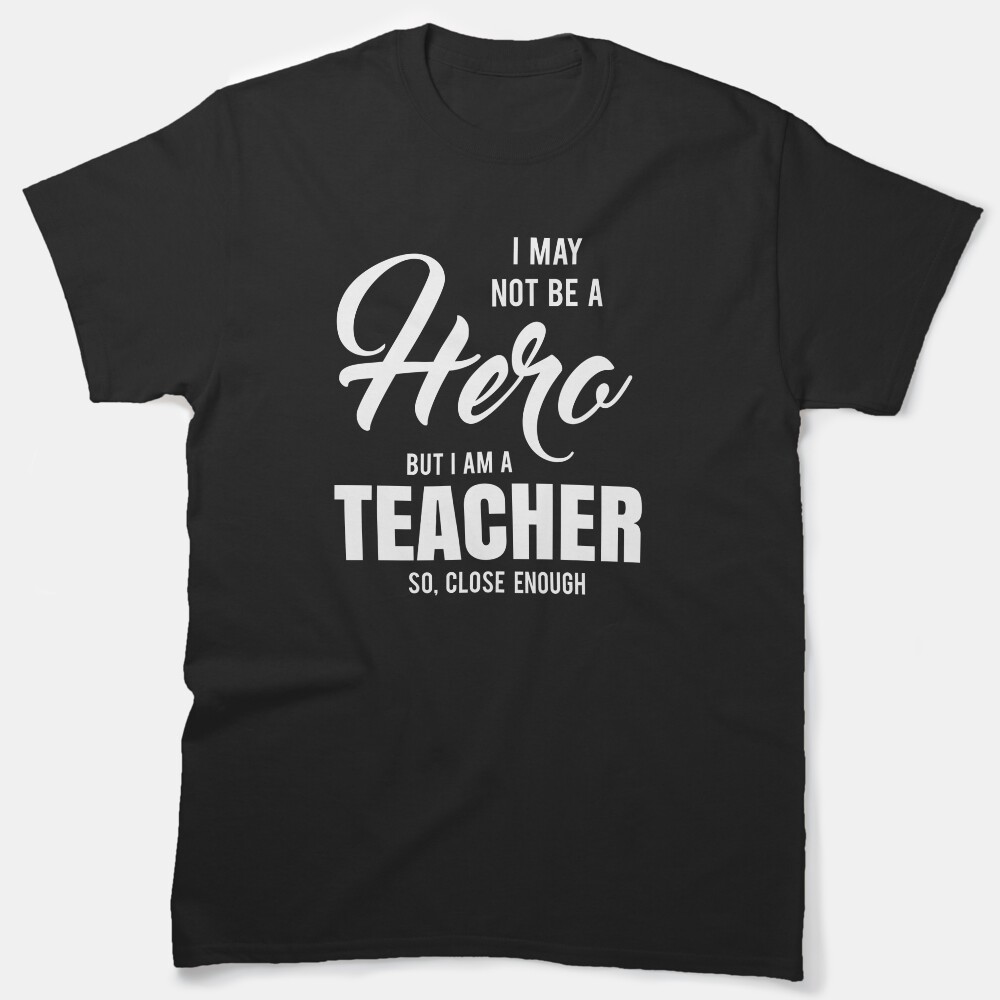 I May Not Be A Hero But I Am A Teacher So, Close Enough Classic T-Shirt