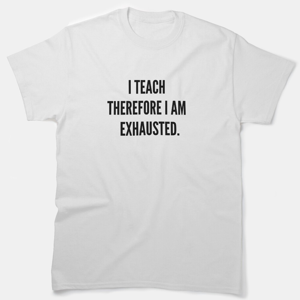 I Teach Therefore Im Exhausted Classic T-Shirt