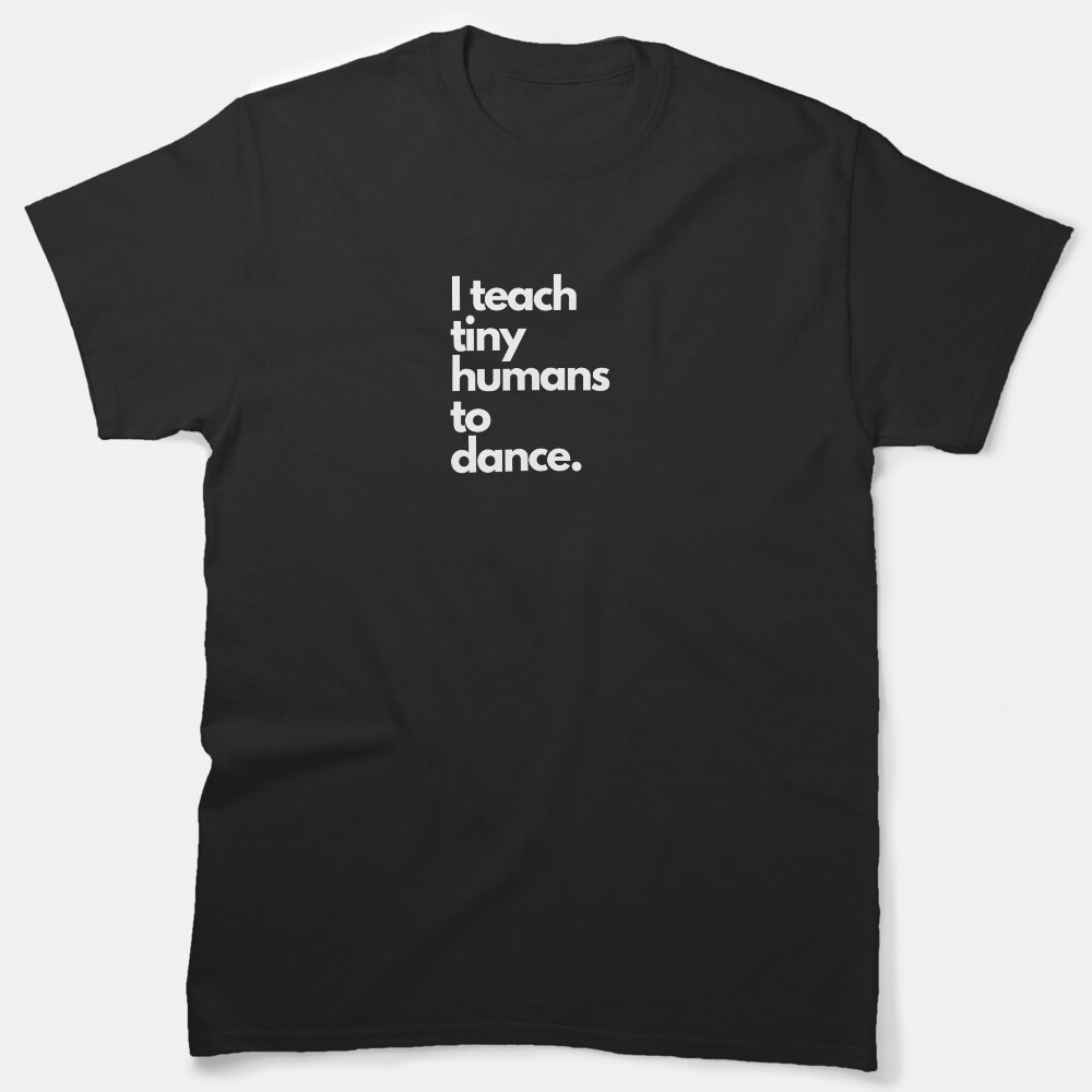 I Teach Tiny Humans To Dance Text Based Classic Classic T-Shirt