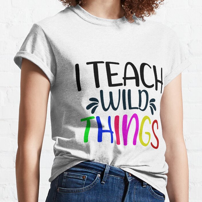 I Teach Wild Things, Teacher Life Classic T-Shirt
