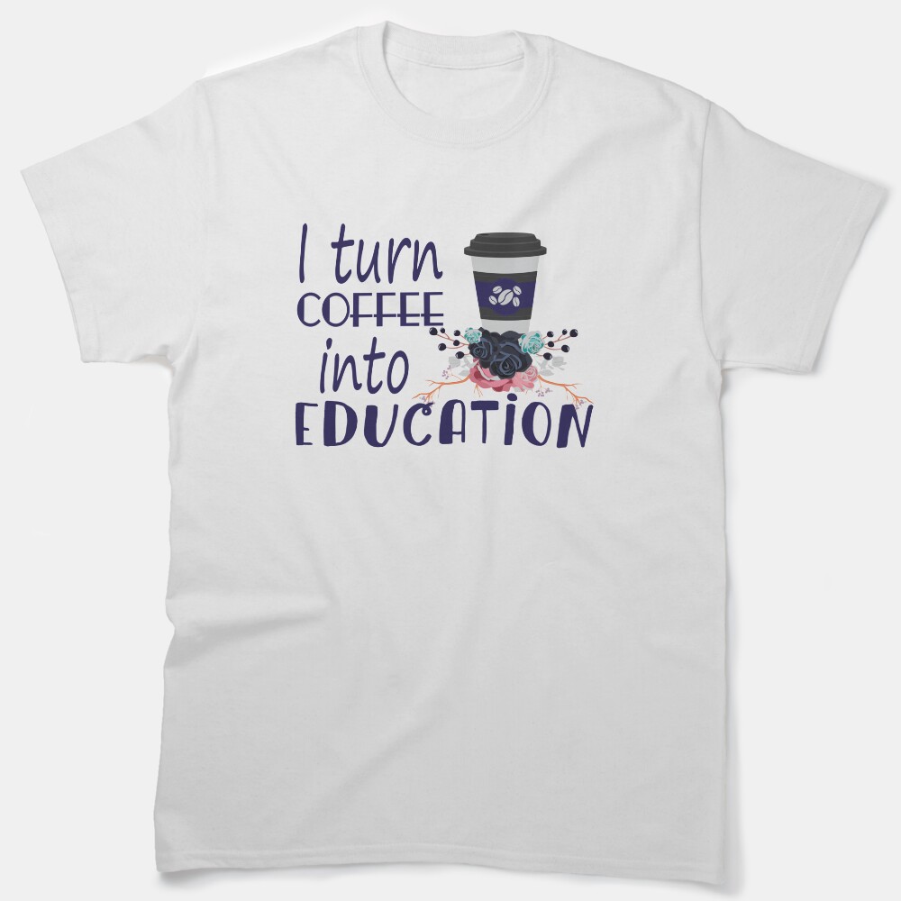 I Turn Cofee Into Education Classic T-Shirt