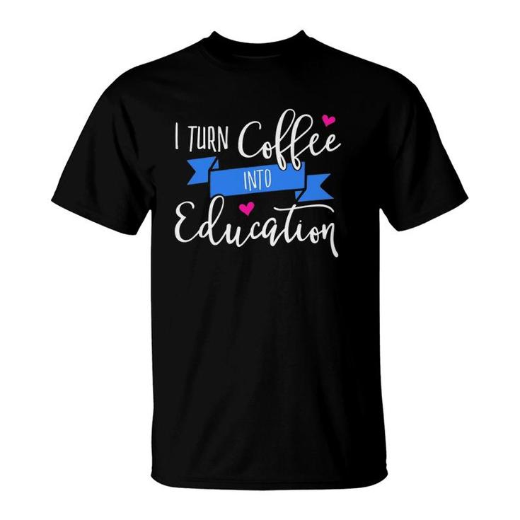 I Turn Coffee Into Education Teacher T-Shirt