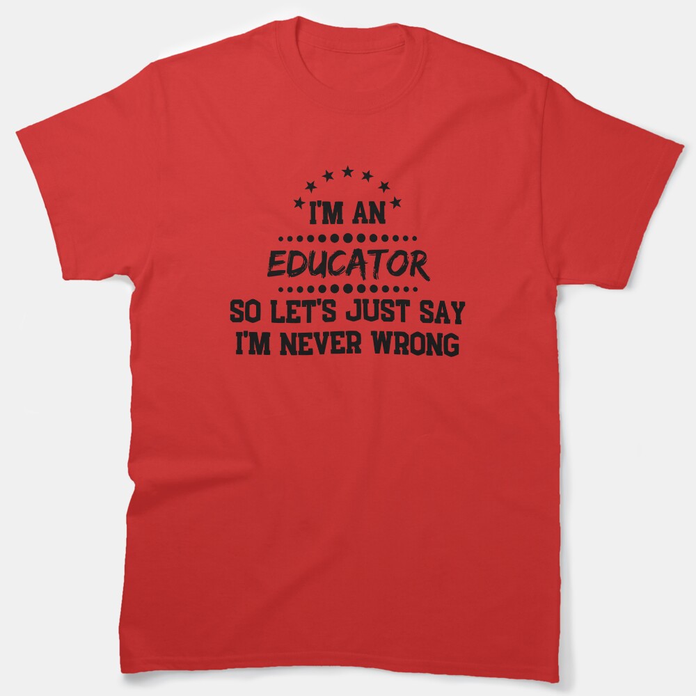 Im A Educator So Im Never Wrong Classic T-Shirt