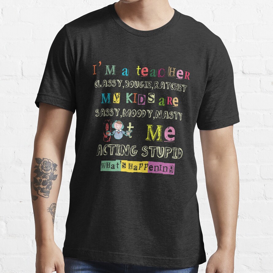 Im A Teacher Classy Bougie Ratchet My Kids Are Sassy Moody Nasty Got Me Acting Stupid What'S Happening Essential T-Shirt