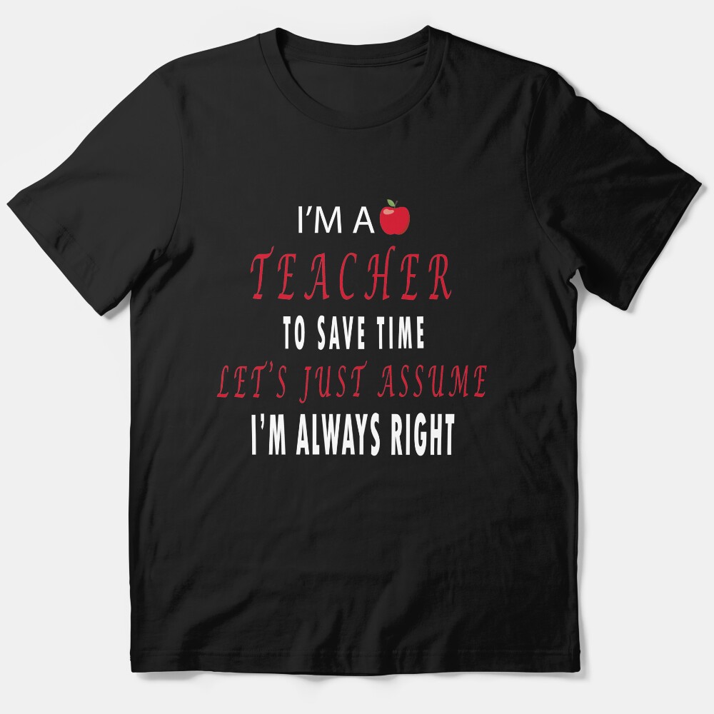 Im A Teacher To Save Time Let Just Assume Im Always Right Shirt Essential T-Shirt