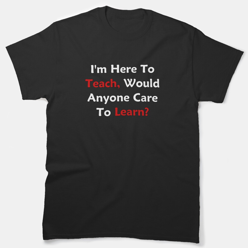 Im Here To Teach, Would Anyone Care To Learn? Classic T-Shirt