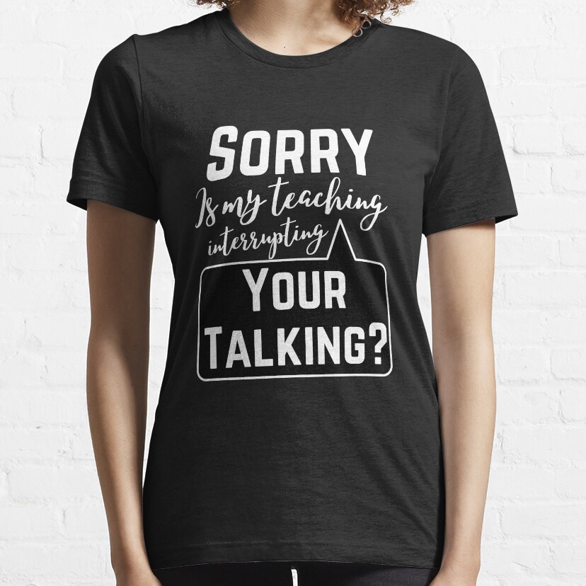 Im Sorry Is My Teaching Interrupting Your Talking? Essential T-Shirt