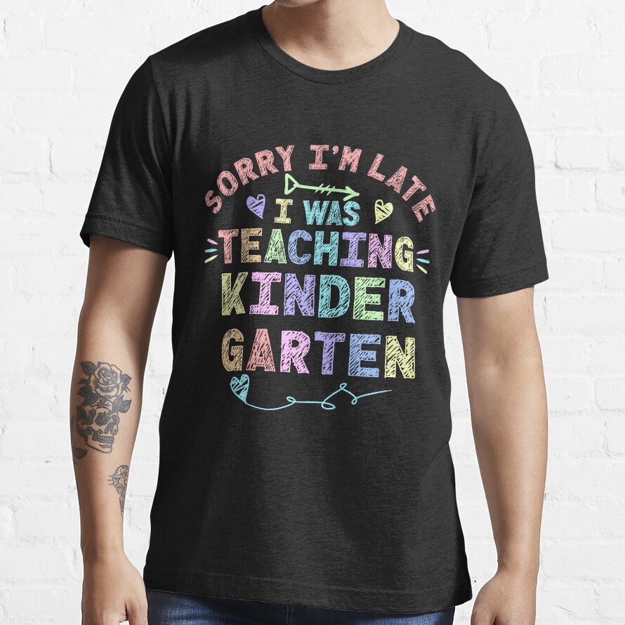 Kindergarten Sorry Im Late I Was Teaching Kindergarten Teacher Essential T-Shirt