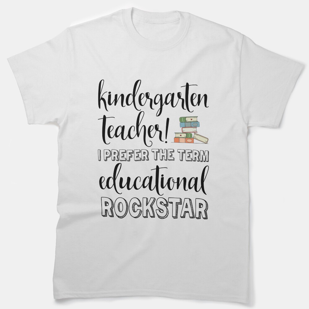 Kindergarten Teacher I Prefer The Term Educational Rockstar Classic T-Shirt