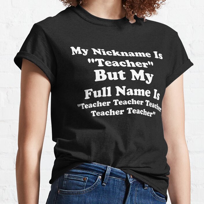 My Nickname Is Teacher But My Full Name Is Teacher Teacher Classic T-Shirt